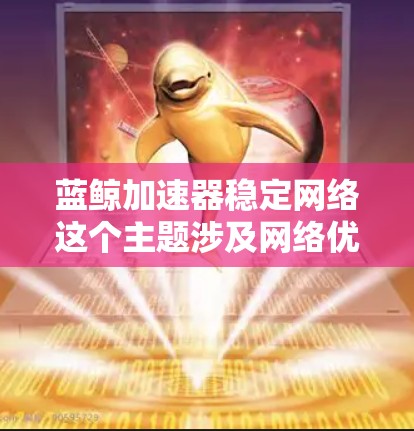 蓝鲸加速器稳定网络这个主题涉及网络优化和加速器的稳定性，以下是一些关键点和建议