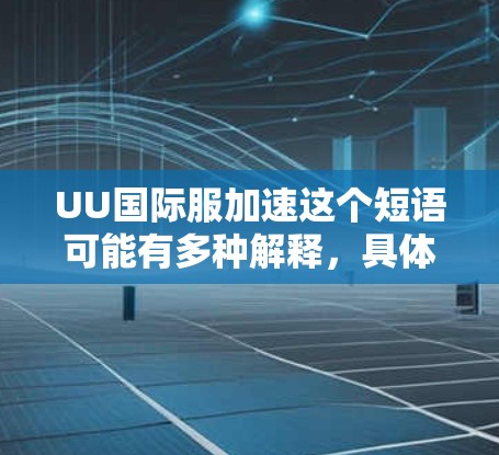 UU国际服加速这个短语可能有多种解释,具体含义取决于上下文。以下是一些可能的解释和分析 UU国际服加速这个短语可能有多种解释,具体含义取决于上下文。以下是一些可能的解释和分析