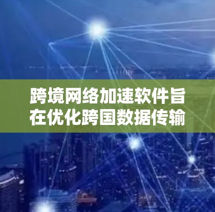 跨境网络加速软件旨在优化跨国数据传输效率，减少延迟并提高带宽利用率。以下是对其工作原理和组成部分的详细分析