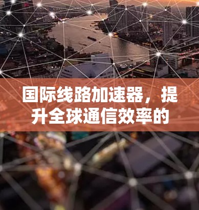 国际线路加速器，提升全球通信效率的关键技术
