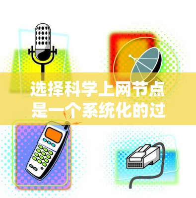 选择科学上网节点是一个系统化的过程，需要综合考虑多个因素。以下是对该过程的总结和建议