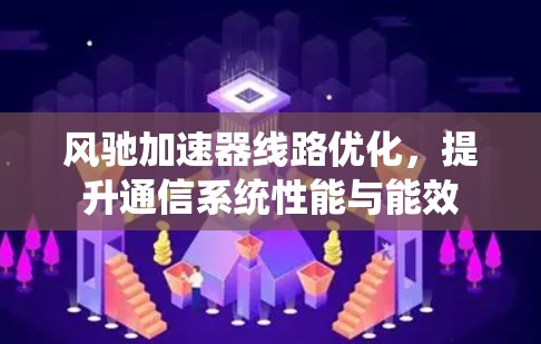 风驰加速器线路优化，提升通信系统性能与能效