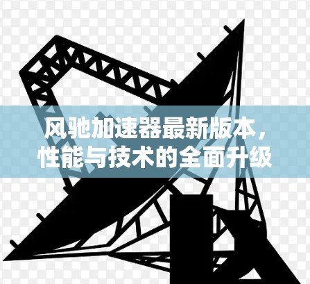 风驰加速器最新版本，性能与技术的全面升级