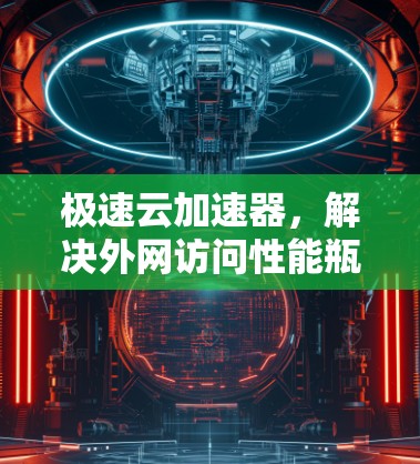 极速云加速器，解决外网访问性能瓶颈