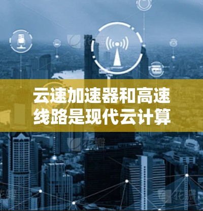云速加速器和高速线路是现代云计算中高性能数据传输的关键技术，特别适用于多云和混合云环境。以下是对这些技术的详细分析和总结