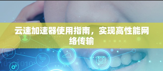 云速加速器使用指南，实现高性能网络传输