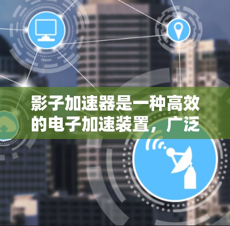 影子加速器是一种高效的电子加速装置，广泛应用于多个科学领域。以下是对影子加速器的详细分析