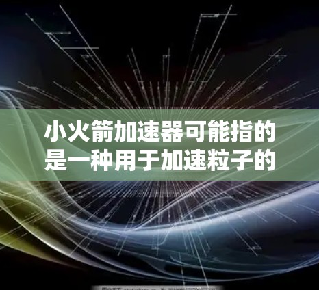 小火箭加速器可能指的是一种用于加速粒子的设备，类似于粒子加速器，但与小火箭这个名称相关的具体产品或技术可能因上下文而异。如果你指的是某个特定品牌或产品，请提供更多背景信息，以便更准确地回答