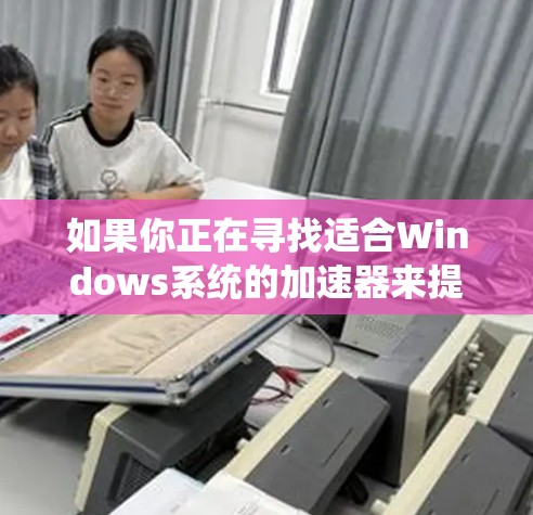 如果你正在寻找适合Windows系统的加速器来提升性能，以下是一些推荐的工具，根据不同的需求和使用场景来分类