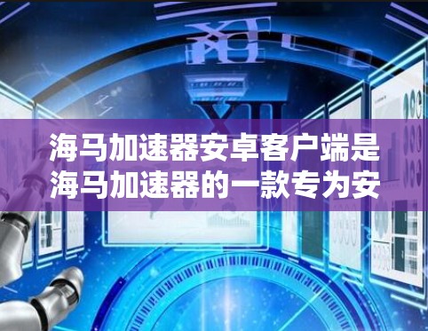 海马加速器安卓客户端是海马加速器的一款专为安卓设备开发的客户端软件，旨在通过优化网络连接速度和稳定性，为用户提供更好的使用体验。以下是关于海马加速器安卓客户端的一些详细信息和使用指导