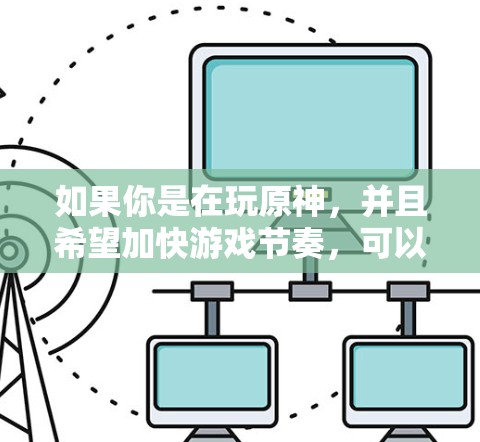 如果你是在玩原神，并且希望加快游戏节奏，可以尝试以下方法