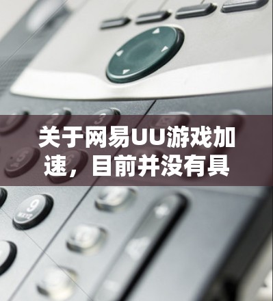 关于网易UU游戏加速,目前并没有具体的信息表明这是一个官方的功能或服务。可能存在以下几种解释 关于网易UU游戏加速,目前并没有具体的信息表明这是一个官方的功能或服务。可能存在以下几种解释