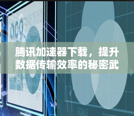腾讯加速器下载，提升数据传输效率的秘密武器