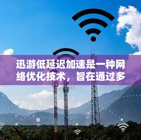 迅游低延迟加速是一种网络优化技术，旨在通过多种手段减少数据传输延迟，提升用户体验。以下是对该技术的详细分析