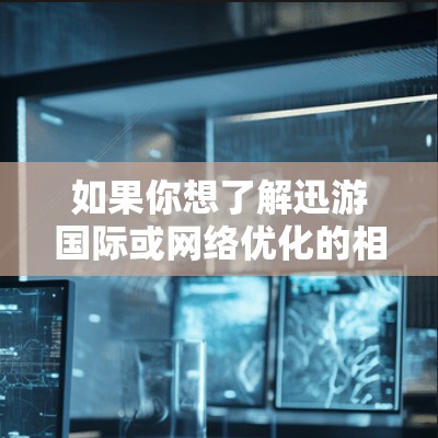 如果你想了解迅游国际或网络优化的相关信息，建议你通过以下途径获取