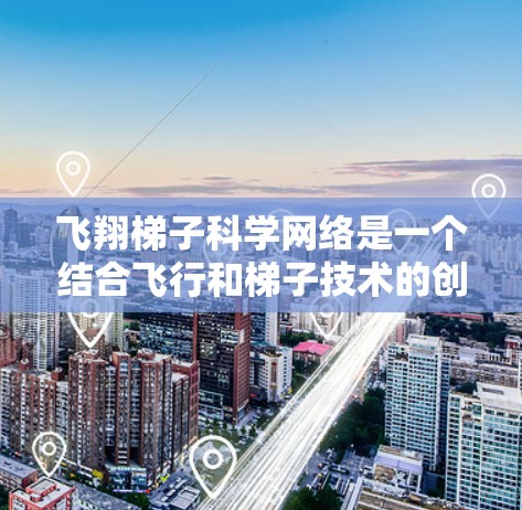 飞翔梯子科学网络是一个结合飞行和梯子技术的创新网络架构，具有广泛的应用潜力和技术挑战。以下是对该主题的详细分析