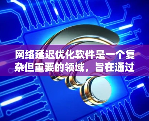 网络延迟优化软件是一个复杂但重要的领域，旨在通过各种技术手段减少数据传输的延迟，从而提升用户体验和系统性能。以下是对这一领域的详细分析