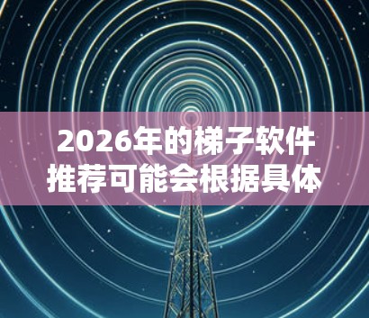 2026年的梯子软件推荐可能会根据具体的需求和技术发展有所不同。然而，根据当前的技术趋势和工具的普及程度，我可以为你推荐一些在2026年可能广泛使用的梯子软件或相关工具