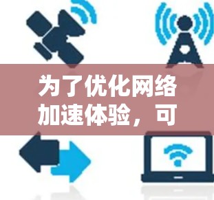为了优化网络加速体验，可以按照以下步骤进行排查和调整
