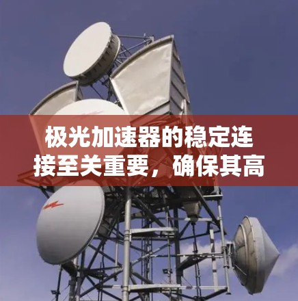 极光加速器的稳定连接至关重要，确保其高效运行和长期稳定性。以下是对这一主题的详细分析