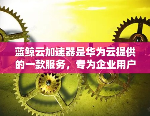 蓝鲸云加速器是华为云提供的一款服务，专为企业用户设计，旨在通过智能化的网络加速技术，提升应用的访问速度和稳定性。如果你需要访问蓝鲸云加速器的官网，可以直接通过以下链接进入