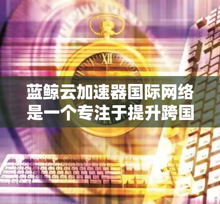 蓝鲸云加速器国际网络是一个专注于提升跨国网络性能和用户体验的服务，旨在帮助用户在全球范围内高效、快速地访问数据和应用程序。以下是对该服务的详细分析