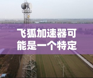 飞狐加速器可能是一个特定类型的软件或工具，但目前并没有广泛知名的加速器软件名为飞狐加速器。如果你指的是某个特定软件或工具，建议提供更多信息，以便更好地帮助你找到相关的下载资源
