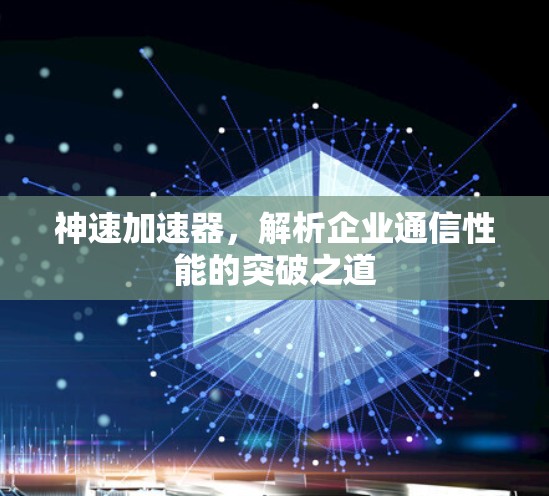 神速加速器，解析企业通信性能的突破之道