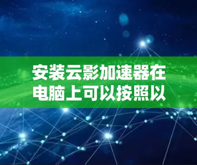 安装云影加速器在电脑上可以按照以下步骤进行