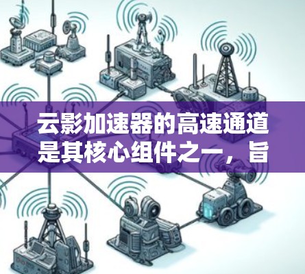 云影加速器的高速通道是其核心组件之一，旨在显著提升数据传输效率和性能。以下是对高速通道的详细解析