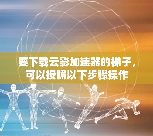 要下载云影加速器的梯子，可以按照以下步骤操作
