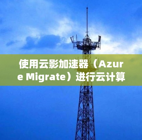 使用云影加速器（Azure Migrate）进行云计算资源迁移和优化，可以帮助你高效地将现有的物理或虚拟化环境迁移到Microsoft Azure。以下是详细的步骤指南