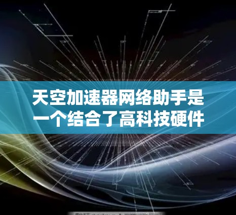 天空加速器网络助手是一个结合了高科技硬件和网络技术的综合服务，旨在帮助用户更好地理解和应用加速器相关的知识和技术。以下是对其的详细分析