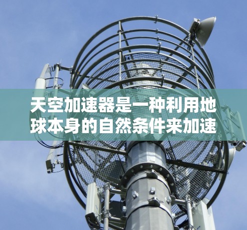 天空加速器是一种利用地球本身的自然条件来加速粒子的装置，主要通过地球的电场和大气层的磁场来产生高能粒子。以下是对天空加速器工作原理和科学意义的详细分析