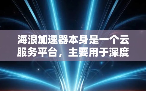海浪加速器本身是一个云服务平台，主要用于深度学习模型的快速部署和调用，因此其主要功能是通过浏览器访问，不需要本地安装或运行。以下是关于海浪加速器PC版本的详细说明