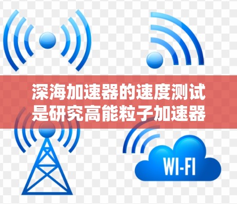 深海加速器的速度测试是研究高能粒子加速器性能的重要环节，通常涉及以下步骤和方法