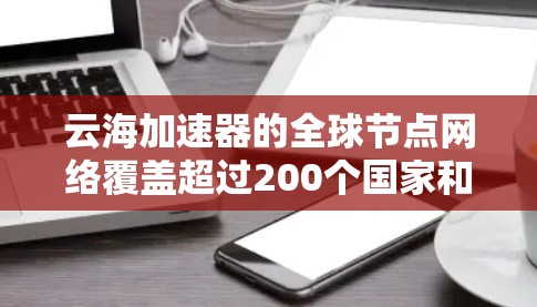 云海加速器的全球节点网络覆盖超过200个国家和地区，提供高效的互联网访问服务。以下是对其节点网络的详细分析