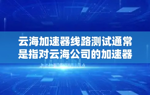 云海加速器线路测试通常是指对云海公司的加速器设备进行线路测试，用于验证其性能、功能和兼容性。以下是一些关于云海加速器线路测试的常见内容和步骤