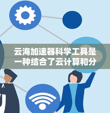云海加速器科学工具是一种结合了云计算和分布式加速器技术的创新工具，专为科学研究设计，能够显著提升实验效率和灵活性。以下是对该工具的详细分析和总结
