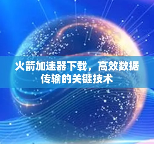 火箭加速器下载，高效数据传输的关键技术