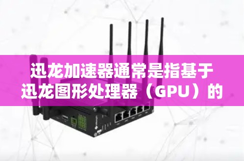迅龙加速器通常是指基于迅龙图形处理器（GPU）的加速技术或硬件解决方案，用于优化游戏性能或图形处理流程。以下是一些关于迅龙加速器在游戏加速方面的可能信息和建议