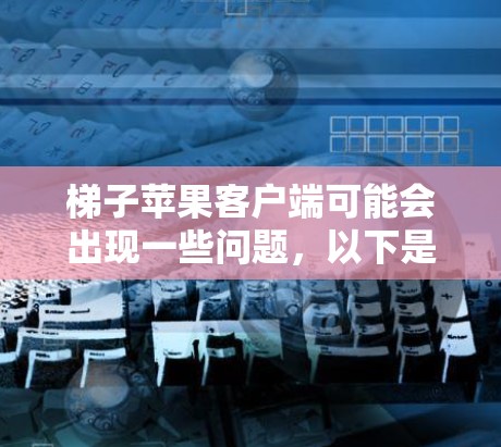 梯子苹果客户端可能会出现一些问题，以下是一些常见问题及解决方法