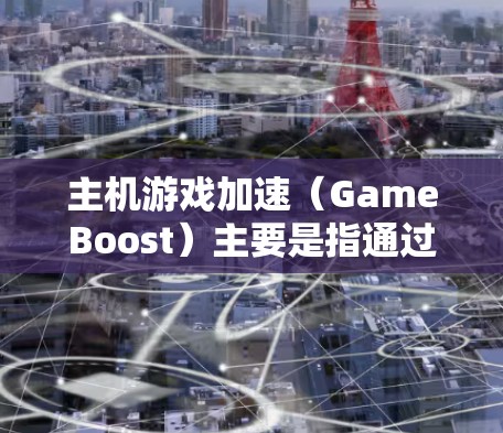 主机游戏加速（GameBoost）主要是指通过优化硬件配置、调整游戏设置或升级硬件性能来提高游戏运行流畅度和画质。以下是一些常见的方法和技巧，帮助你提升主机游戏的性能和加速速度