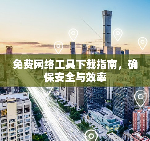 免费网络工具下载指南，确保安全与效率