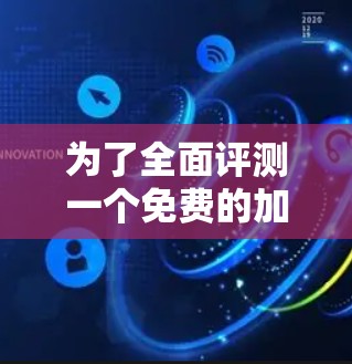 为了全面评测一个免费的加速软件，可以按照以下步骤进行