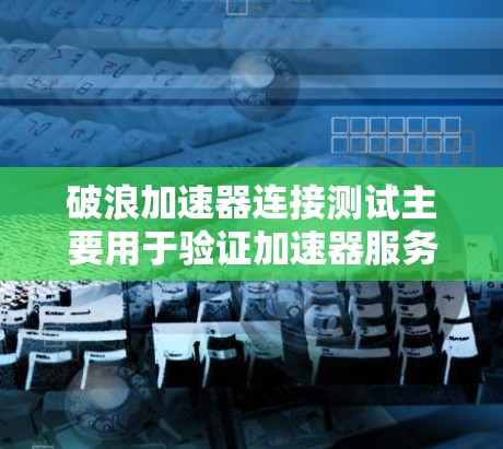 破浪加速器连接测试主要用于验证加速器服务的连接是否正常，数据传输是否畅通，以及是否能够满足业务需求。以下是一些常见的测试方法和步骤