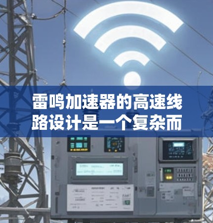 雷鸣加速器的高速线路设计是一个复杂而精密的工程，需要综合考虑多个关键因素以确保其高性能和安全运行。以下是雷鸣加速器高速线路设计的详细分析