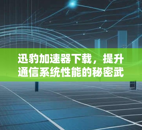 迅豹加速器下载，提升通信系统性能的秘密武器