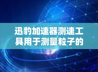 迅豹加速器测速工具用于测量粒子的速度和能量，其核心在于通过时间、磁场和电场的测量来确定粒子的动能。以下是对这一过程的分步解释
