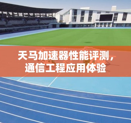 天马加速器性能评测，通信工程应用体验